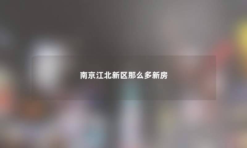 南京江北新区那么多新房